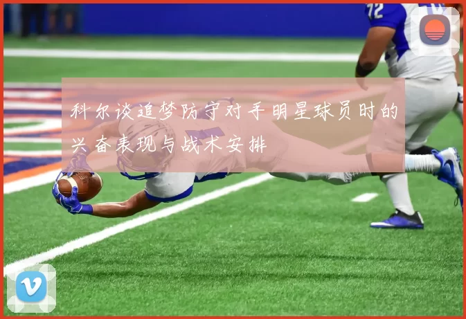 科尔谈追梦防守对手明星球员时的兴奋表现与战术安排