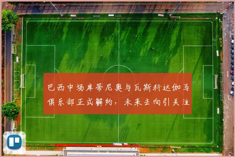 巴西中场库蒂尼奥与瓦斯科达伽马俱乐部正式解约，未来去向引关注