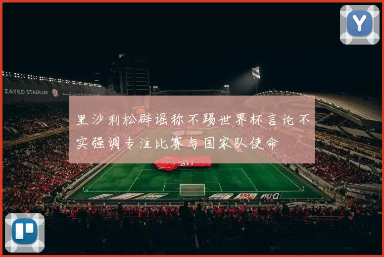 里沙利松辟谣称不踢世界杯言论不实强调专注比赛与国家队使命