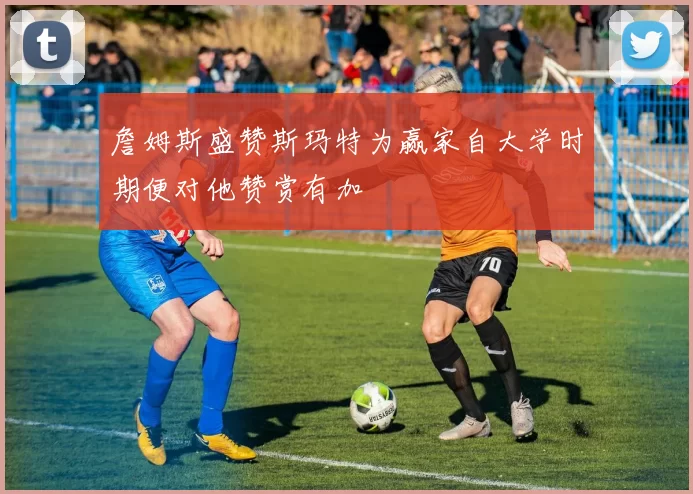 詹姆斯盛赞斯玛特为赢家自大学时期便对他赞赏有加