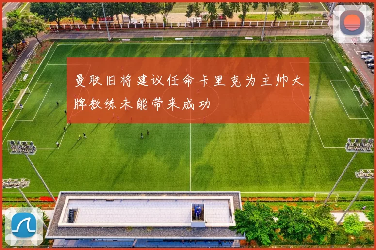 曼联旧将建议任命卡里克为主帅大牌教练未能带来成功