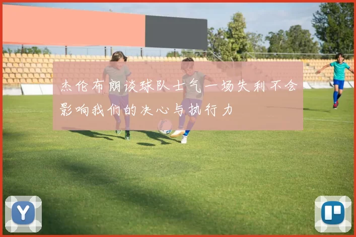 杰伦布朗谈球队士气一场失利不会影响我们的决心与执行力