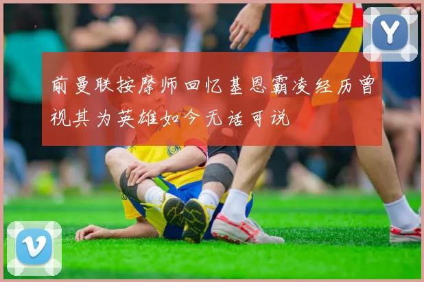 前曼联按摩师回忆基恩霸凌经历曾视其为英雄如今无话可说