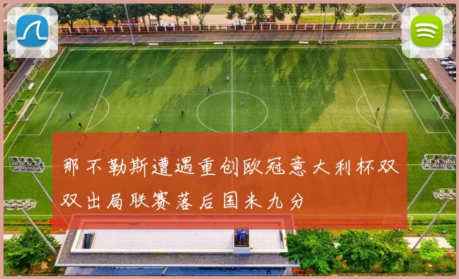 那不勒斯遭遇重创欧冠意大利杯双双出局联赛落后国米九分