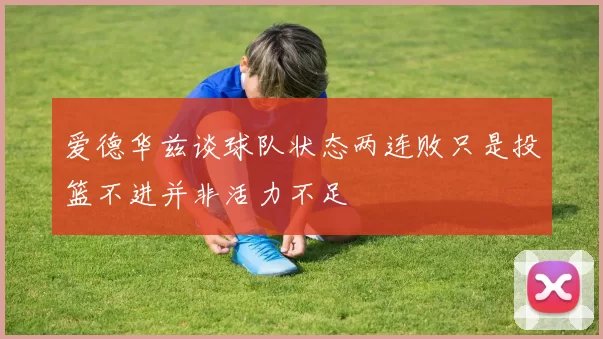 爱德华兹谈球队状态两连败只是投篮不进并非活力不足