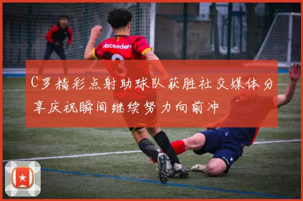 C罗精彩点射助球队获胜社交媒体分享庆祝瞬间继续努力向前冲