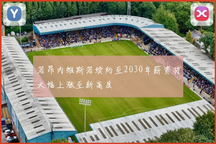 若昂内维斯若续约至2030年薪资将大幅上涨至新高度