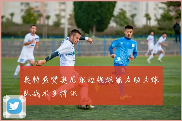 奥特盛赞奥尼尔边线球能力助力球队战术多样化