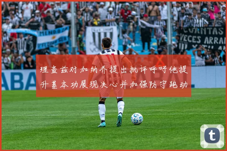 理查兹对加纳乔提出批评呼吁他提升基本功展现决心并加强防守跑动能力