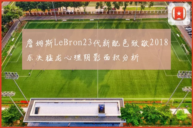 詹姆斯LeBron23代新配色致敬2018东决猛龙心理阴影面积分析
