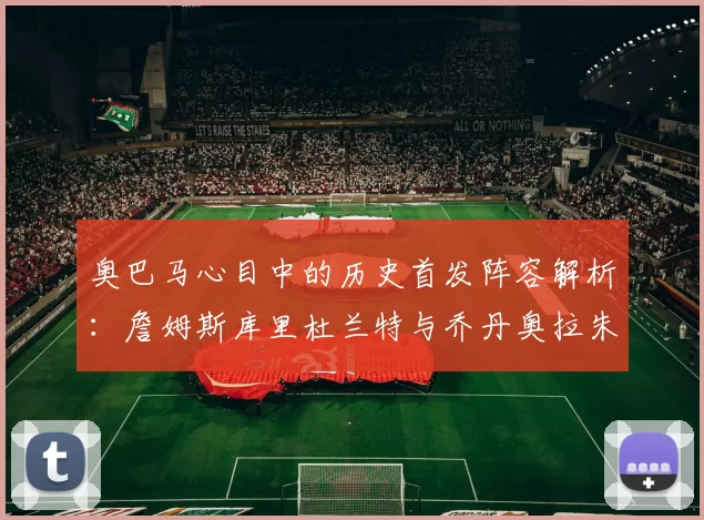 奥巴马心目中的历史首发阵容解析：詹姆斯库里杜兰特与乔丹奥拉朱旺的传奇组合