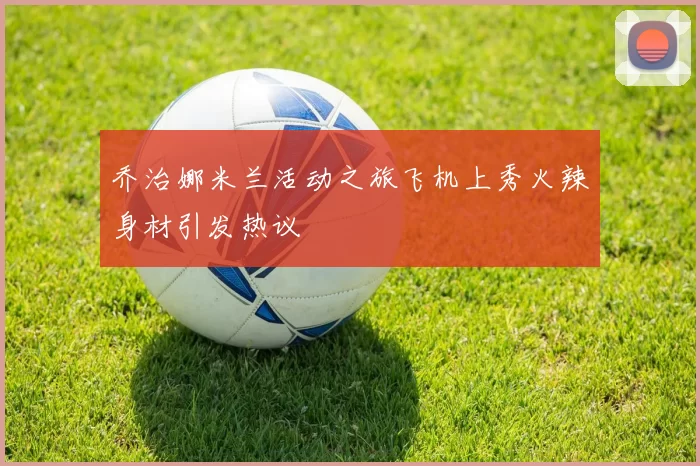 乔治娜米兰活动之旅飞机上秀火辣身材引发热议