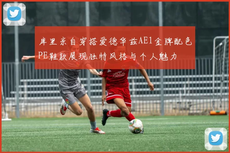 库里亲自穿搭爱德华兹AE1金牌配色PE鞋款展现独特风格与个人魅力