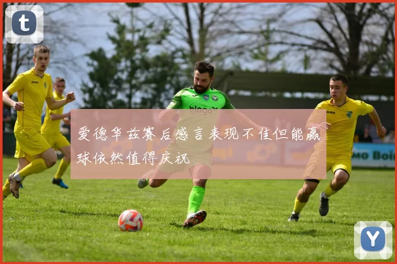 爱德华兹赛后感言表现不佳但能赢球依然值得庆祝