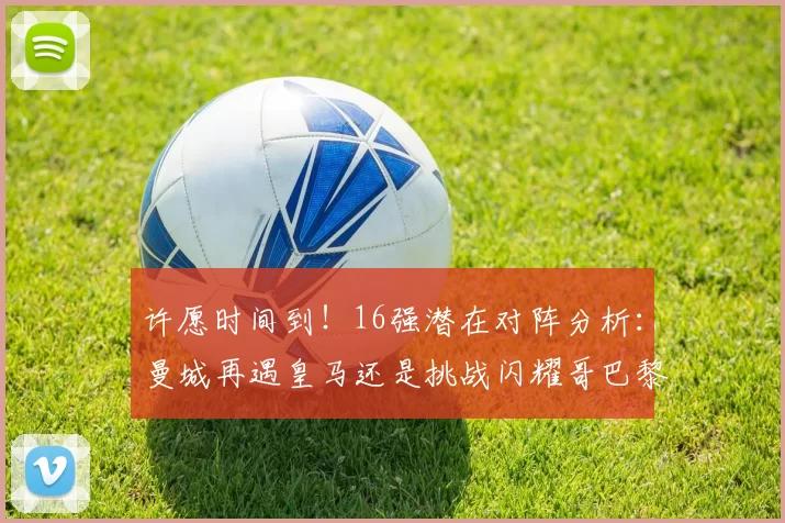 许愿时间到！16强潜在对阵分析：曼城再遇皇马还是挑战闪耀哥巴黎或对决巴萨