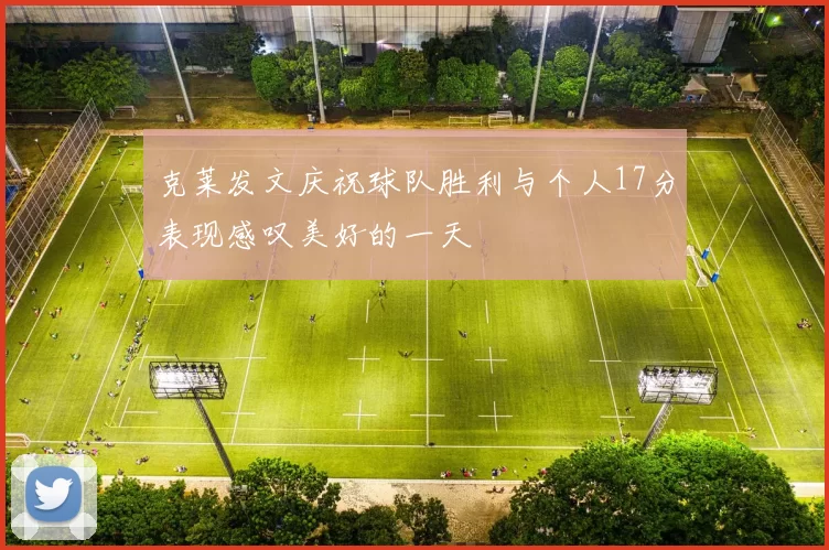 克莱发文庆祝球队胜利与个人17分表现感叹美好的一天