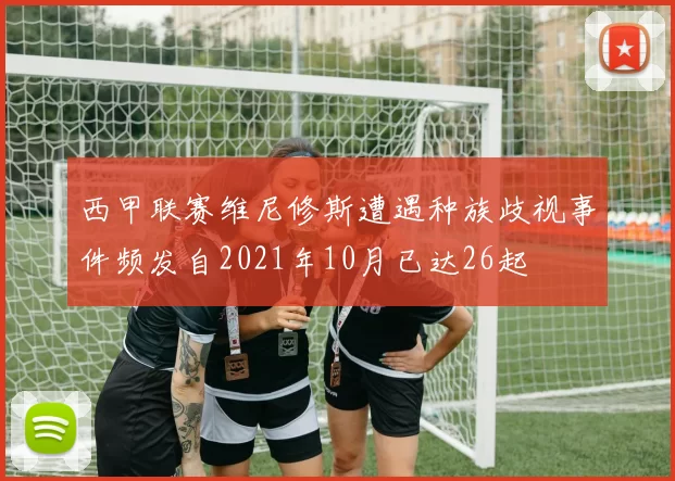 西甲联赛维尼修斯遭遇种族歧视事件频发自2021年10月已达26起