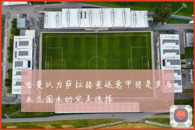 哈曼认为萨拉赫重返意甲将是罗马米兰国米的完美选择