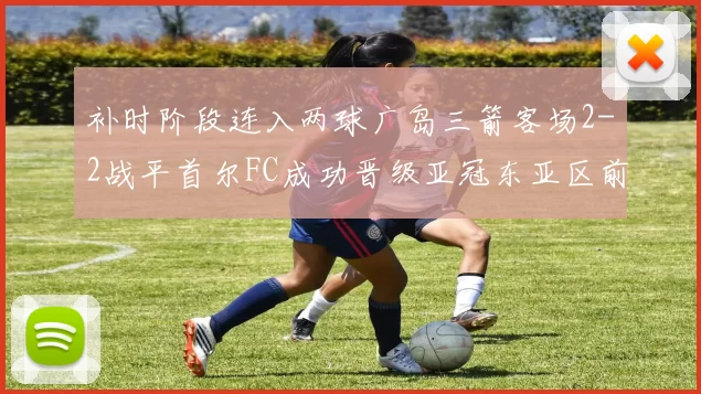 补时阶段连入两球广岛三箭客场2-2战平首尔FC成功晋级亚冠东亚区前四