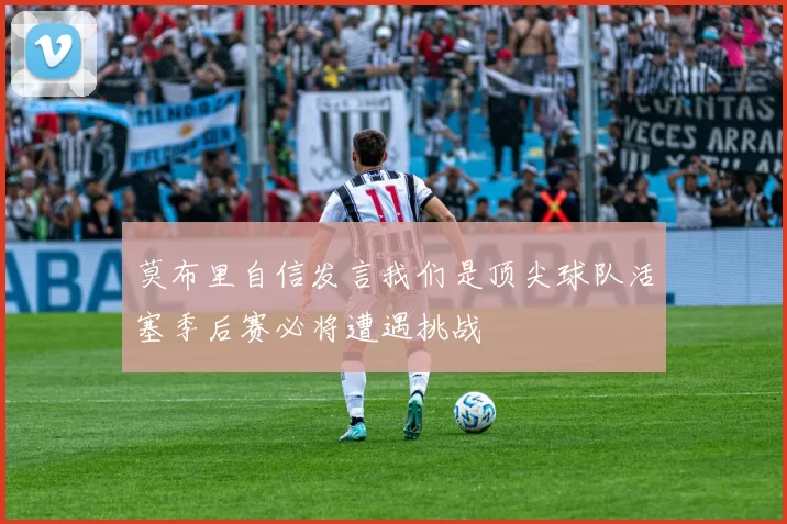 莫布里自信发言我们是顶尖球队活塞季后赛必将遭遇挑战