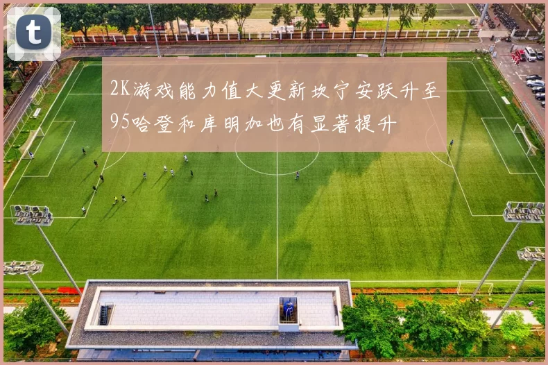 2K游戏能力值大更新坎宁安跃升至95哈登和库明加也有显著提升