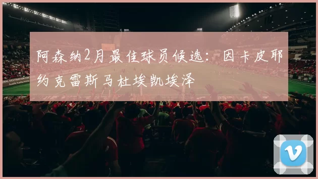 阿森纳2月最佳球员候选：因卡皮耶约克雷斯马杜埃凯埃泽