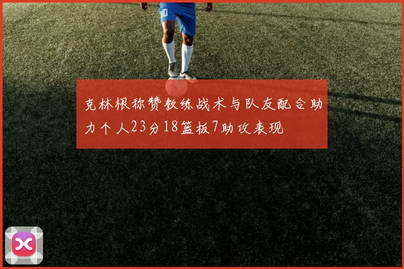 克林根称赞教练战术与队友配合助力个人23分18篮板7助攻表现