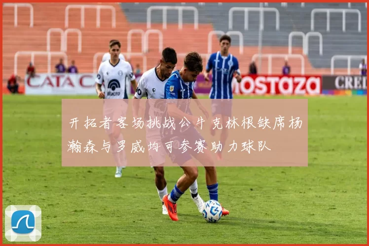 开拓者客场挑战公牛克林根缺席杨瀚森与罗威均可参赛助力球队