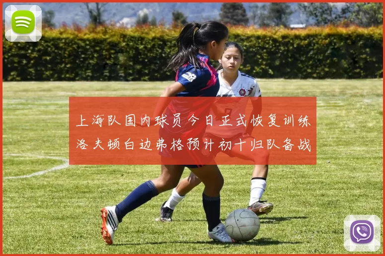上海队国内球员今日正式恢复训练洛夫顿白边弗格预计初十归队备战新赛季