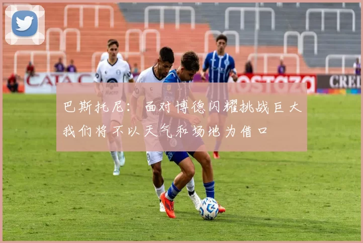 巴斯托尼：面对博德闪耀挑战巨大我们将不以天气和场地为借口