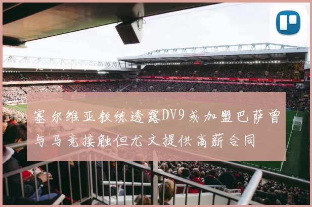 塞尔维亚教练透露DV9或加盟巴萨曾与马竞接触但尤文提供高薪合同