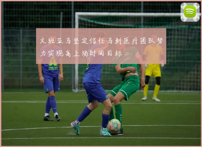 文班亚马坚定信任马刺医疗团队努力实现高上场时间目标