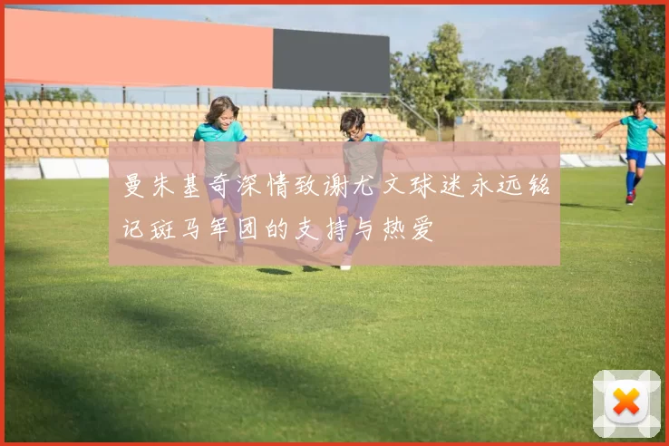 曼朱基奇深情致谢尤文球迷永远铭记斑马军团的支持与热爱