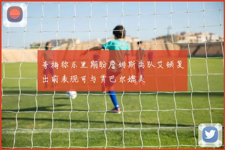 夸梅称东里期盼詹姆斯离队艾顿复出前表现可与贾巴尔媲美