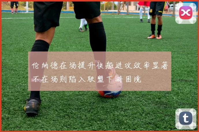 伦纳德在场提升快船进攻效率显著不在场则陷入联盟下游困境