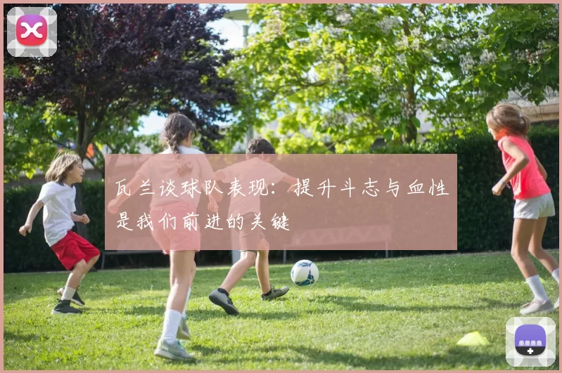 瓦兰谈球队表现：提升斗志与血性是我们前进的关键