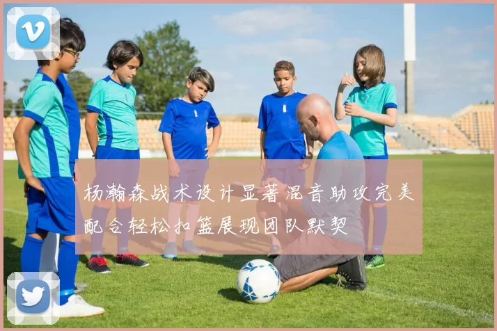 杨瀚森战术设计显著混音助攻完美配合轻松扣篮展现团队默契