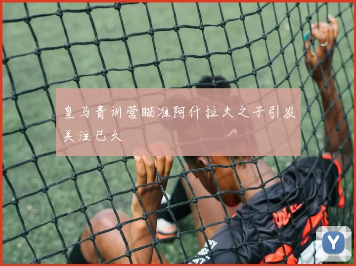 皇马青训营瞄准阿什拉夫之子引发关注已久