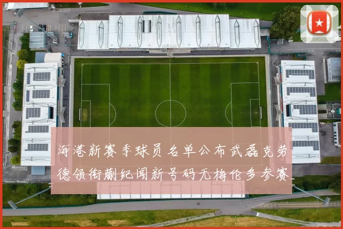 海港新赛季球员名单公布武磊克劳德领衔蒯纪闻新号码无梅伦多参赛
