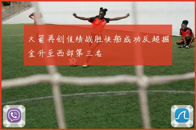 火箭再创佳绩战胜快船成功反超掘金升至西部第三名