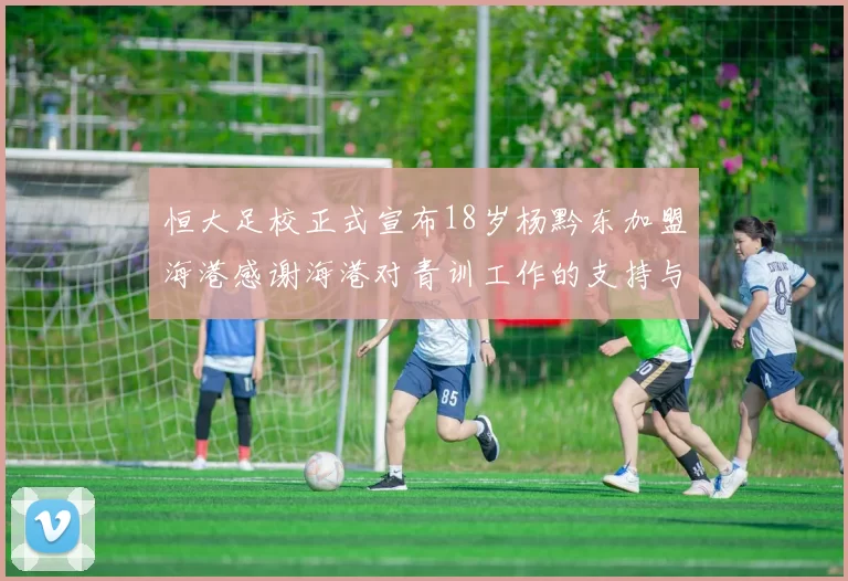 恒大足校正式宣布18岁杨黔东加盟海港感谢海港对青训工作的支持与认可