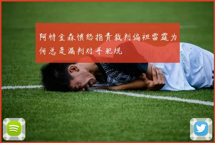 阿特金森愤怒指责裁判偏袒雷霆为何总是漏判对手犯规