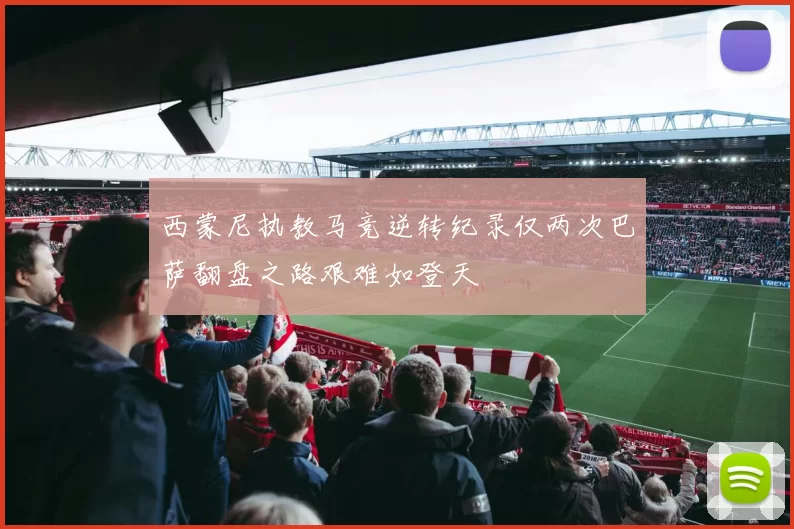 西蒙尼执教马竞逆转纪录仅两次巴萨翻盘之路艰难如登天