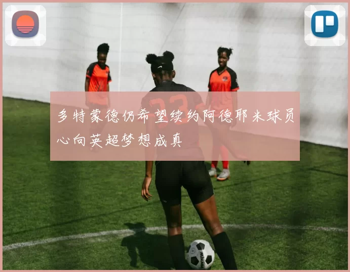 多特蒙德仍希望续约阿德耶米球员心向英超梦想成真