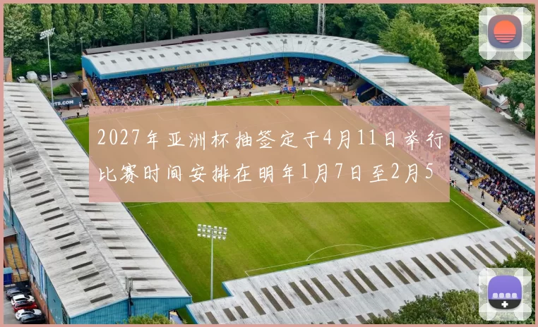 2027年亚洲杯抽签定于4月11日举行比赛时间安排在明年1月7日至2月5日